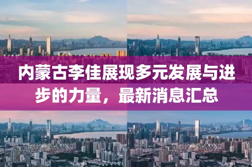 內(nèi)蒙古李佳展現(xiàn)多元發(fā)展與進(jìn)步的力量，最新消息匯總