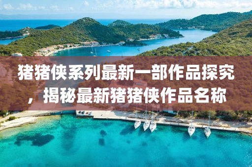 豬豬俠系列最新一部作品探究，揭秘最新豬豬俠作品名稱