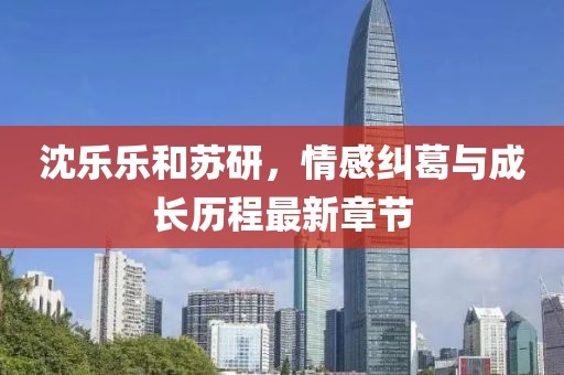沈樂樂和蘇研，情感糾葛與成長歷程最新章節(jié)