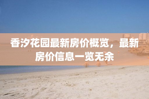 香汐花園最新房?jī)r(jià)概覽，最新房?jī)r(jià)信息一覽無余