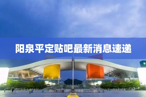 陽(yáng)泉平定貼吧最新消息速遞