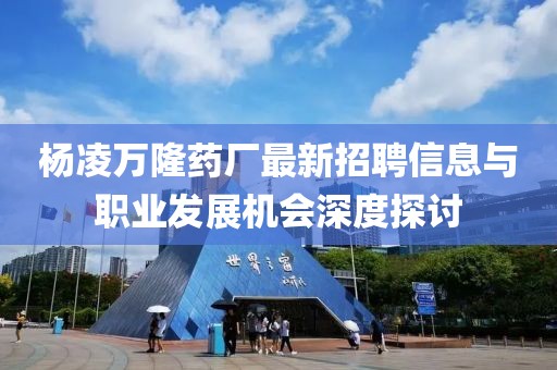 楊凌萬隆藥廠最新招聘信息與職業(yè)發(fā)展機(jī)會(huì)深度探討