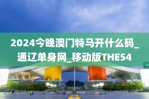 2024今晚澳門特馬開什么碼_通遼單身網(wǎng)_移動版THE54
