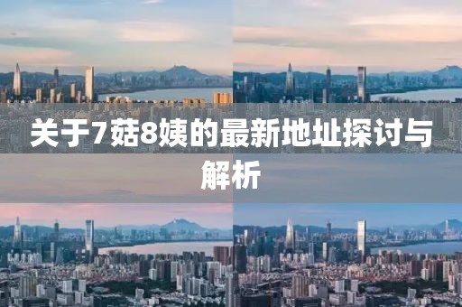 關于7菇8姨的最新地址探討與解析