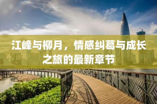 江峰與柳月，情感糾葛與成長之旅的最新章節(jié)