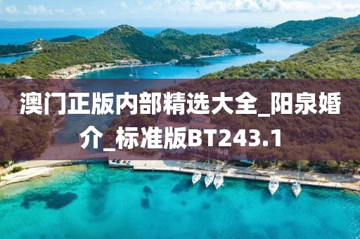 澳門正版內(nèi)部精選大全_陽泉婚介_標(biāo)準(zhǔn)版BT243.1
