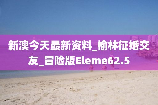 新澳今天最新資料_榆林征婚交友_冒險(xiǎn)版Eleme62.5