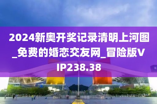 2024新奧開獎記錄清明上河圖_免費(fèi)的婚戀交友網(wǎng)_冒險版VIP238.38