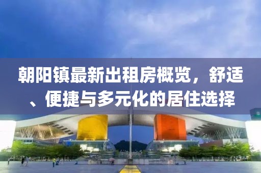 朝陽鎮(zhèn)最新出租房概覽，舒適、便捷與多元化的居住選擇