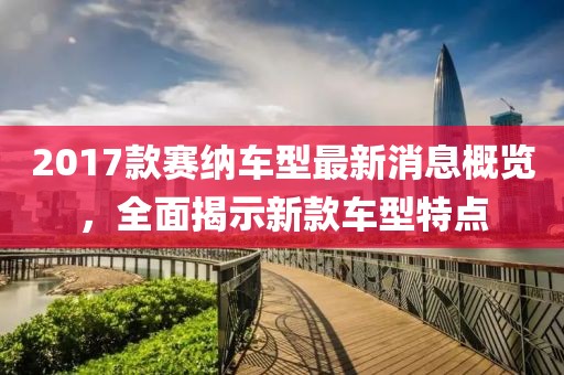 2017款賽納車型最新消息概覽，全面揭示新款車型特點