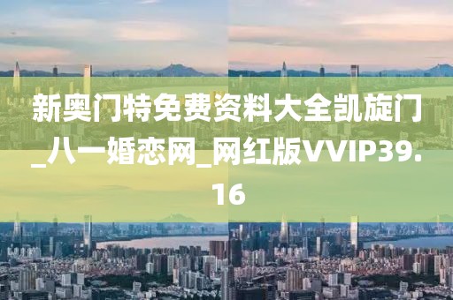 新奧門特免費(fèi)資料大全凱旋門_八一婚戀網(wǎng)_網(wǎng)紅版VVIP39.16