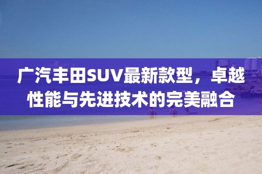 廣汽豐田SUV最新款型，卓越性能與先進技術(shù)的完美融合