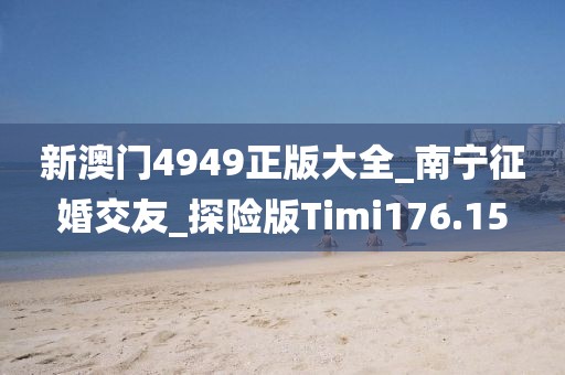 新澳門4949正版大全_南寧征婚交友_探險版Timi176.15