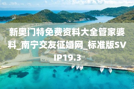 新奧門特免費(fèi)資料大全管家婆料_南寧交友征婚網(wǎng)_標(biāo)準(zhǔn)版SVIP19.3