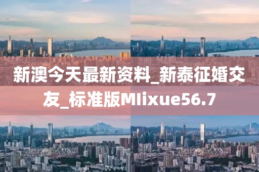 新澳今天最新資料_新泰征婚交友_標(biāo)準(zhǔn)版MIixue56.7