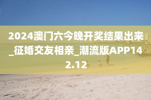 2024澳門六今晚開獎結(jié)果出來_征婚交友相親_潮流版APP142.12