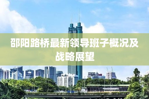 邵陽路橋最新領導班子概況及戰(zhàn)略展望