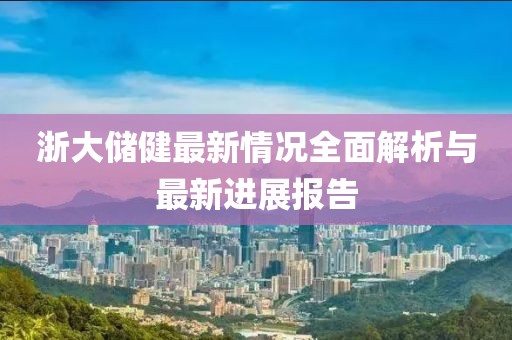 浙大儲健最新情況全面解析與最新進展報告
