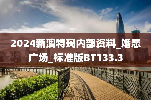 2024新澳特瑪內(nèi)部資料_婚戀廣場_標(biāo)準(zhǔn)版BT133.3