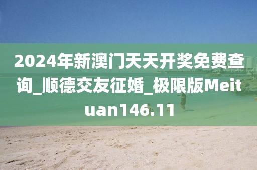 2024年新澳門天天開獎免費(fèi)查詢_順德交友征婚_極限版Meituan146.11