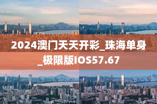 2024澳門天天開彩_珠海單身_極限版IOS57.67