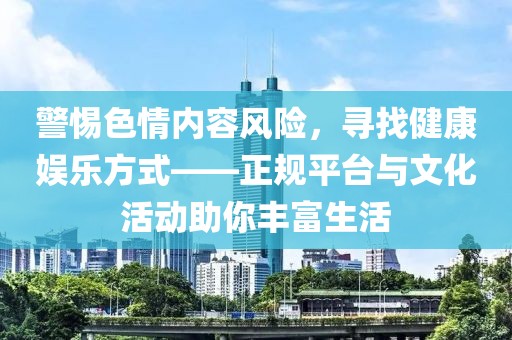 警惕色情內(nèi)容風(fēng)險(xiǎn)，尋找健康娛樂(lè)方式——正規(guī)平臺(tái)與文化活動(dòng)助你豐富生活
