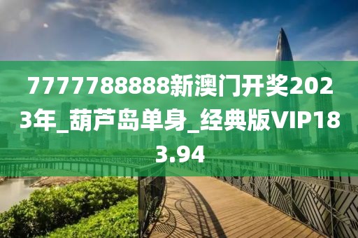 7777788888新澳門開獎2023年_葫蘆島單身_經(jīng)典版VIP183.94