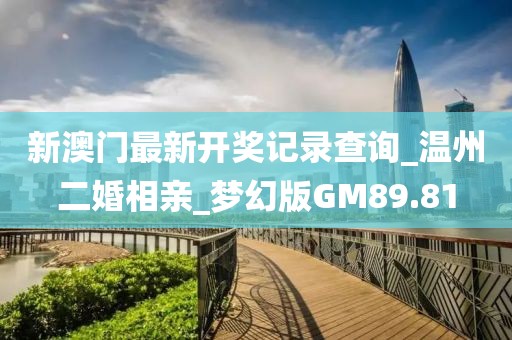 新澳門最新開獎記錄查詢_溫州二婚相親_夢幻版GM89.81