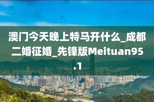 澳門今天晚上特馬開什么_成都二婚征婚_先鋒版Meituan95.1