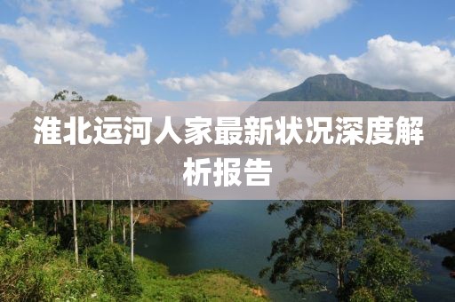 淮北運河人家最新狀況深度解析報告