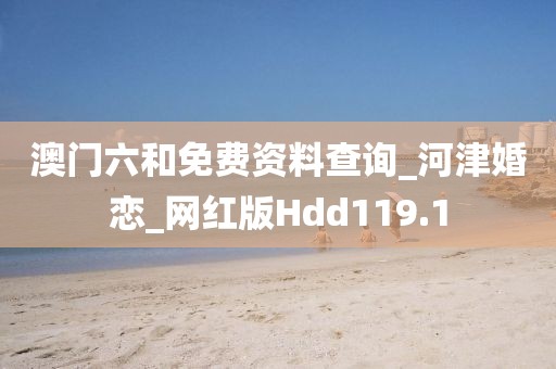 澳門六和免費(fèi)資料查詢_河津婚戀_網(wǎng)紅版Hdd119.1
