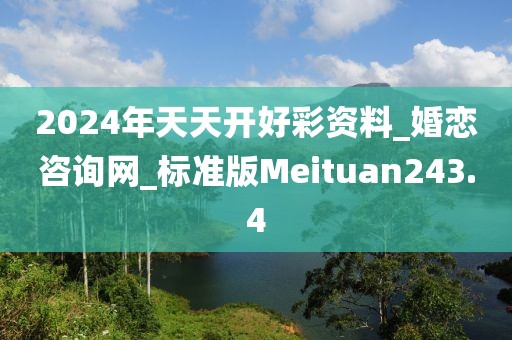 2024年天天開好彩資料_婚戀咨詢網(wǎng)_標(biāo)準(zhǔn)版Meituan243.4