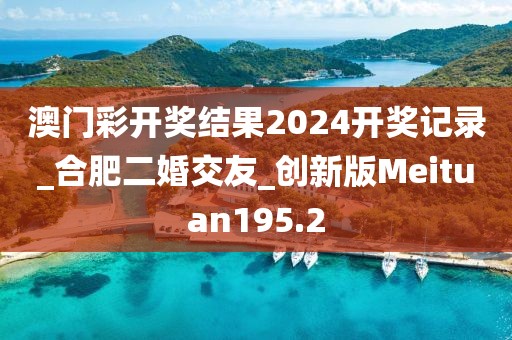 澳門彩開獎結(jié)果2024開獎記錄_合肥二婚交友_創(chuàng)新版Meituan195.2