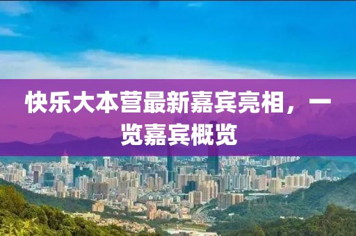 快樂大本營最新嘉賓亮相，一覽嘉賓概覽