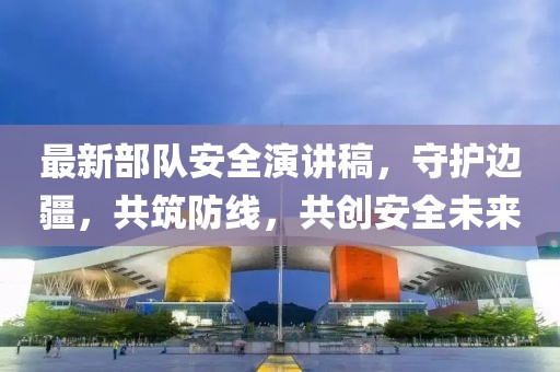 最新部隊安全演講稿，守護(hù)邊疆，共筑防線，共創(chuàng)安全未來