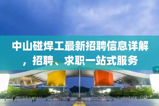 中山碰焊工最新招聘信息詳解，招聘、求職一站式服務(wù)