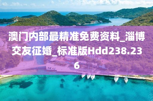 澳門內(nèi)部最精準(zhǔn)免費(fèi)資料_淄博交友征婚_標(biāo)準(zhǔn)版Hdd238.236