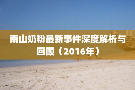 南山奶粉最新事件深度解析與回顧（2016年）