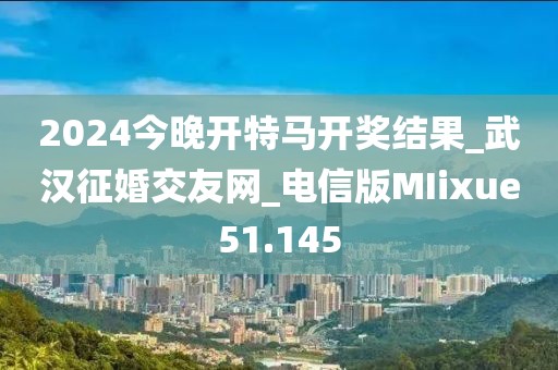 2024今晚開特馬開獎(jiǎng)結(jié)果_武漢征婚交友網(wǎng)_電信版MIixue51.145