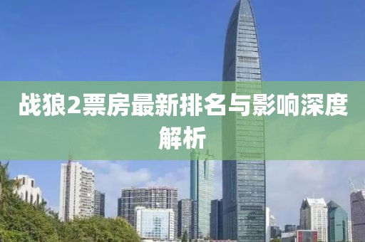 戰(zhàn)狼2票房最新排名與影響深度解析