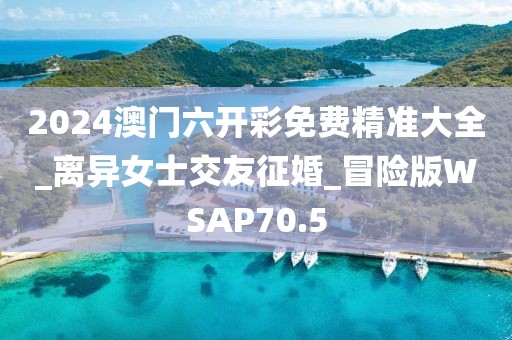 2024澳門六開彩免費(fèi)精準(zhǔn)大全_離異女士交友征婚_冒險(xiǎn)版WSAP70.5