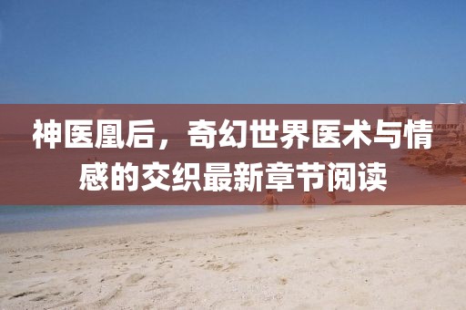 神醫(yī)凰后，奇幻世界醫(yī)術(shù)與情感的交織最新章節(jié)閱讀