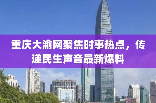 重慶大渝網(wǎng)聚焦時(shí)事熱點(diǎn)，傳遞民生聲音最新爆料