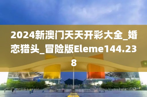 2024新澳門天天開彩大全_婚戀獵頭_冒險版Eleme144.238