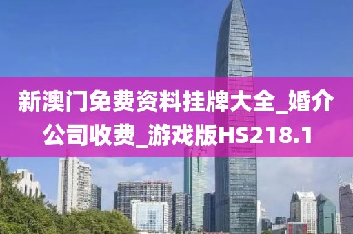 新澳門免費(fèi)資料掛牌大全_婚介公司收費(fèi)_游戲版HS218.1
