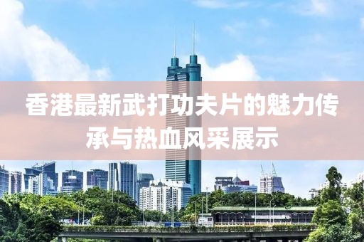 香港最新武打功夫片的魅力傳承與熱血風(fēng)采展示
