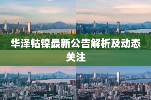 華澤鈷鎳最新公告解析及動(dòng)態(tài)關(guān)注