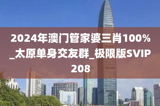 2024年澳門管家婆三肖100%_太原單身交友群_極限版SVIP208