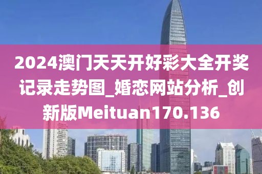 2024澳門天天開好彩大全開獎記錄走勢圖_婚戀網(wǎng)站分析_創(chuàng)新版Meituan170.136