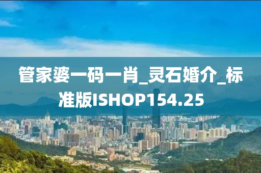 管家婆一碼一肖_靈石婚介_標(biāo)準(zhǔn)版ISHOP154.25